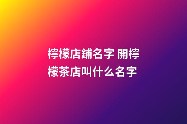 檸檬店鋪名字 開檸檬茶店叫什么名字